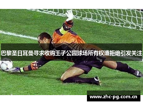 巴黎圣日耳曼寻求收购王子公园球场所有权遭拒绝引发关注
