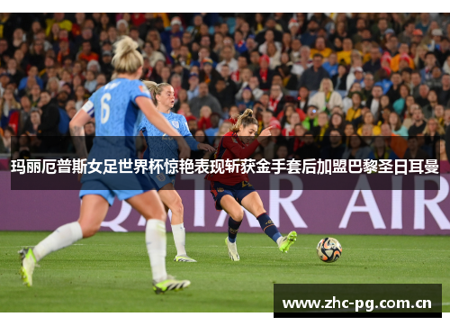 玛丽厄普斯女足世界杯惊艳表现斩获金手套后加盟巴黎圣日耳曼